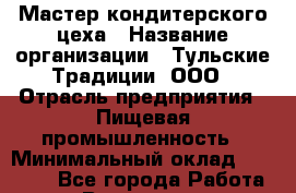 Мастер кондитерского цеха › Название организации ­ Тульские Традиции, ООО › Отрасль предприятия ­ Пищевая промышленность › Минимальный оклад ­ 25 000 - Все города Работа » Вакансии   . Московская обл.,Бронницы г.